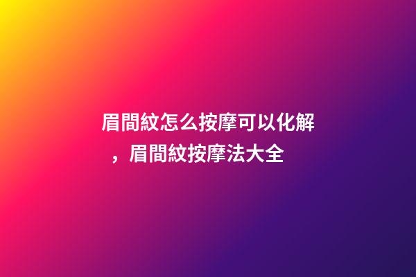 眉間紋怎么按摩可以化解，眉間紋按摩法大全